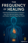 The Frequency of Healing: Unlocking Emotional Roots of Disease—How Your Nervous System, Organs, and Hidden Traumas Shape Your Health